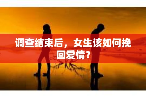调查结束后,女生该如何挽回爱情? 调查结束后,女生该如何挽回爱情?