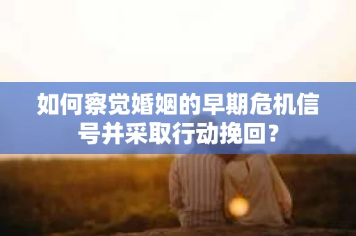 如何察觉婚姻的早期危机信号并采取行动挽回? 如何察觉婚姻的早期危机信号并采取行动挽回?