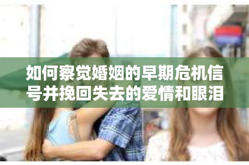 如何察觉婚姻的早期危机信号并挽回失去的爱情和眼泪? 如何察觉婚姻的早期危机信号并挽回失去的爱情和眼泪?