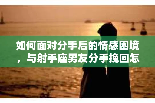 如何面对分手后的情感困境，与射手座男友分手挽回怎么办？