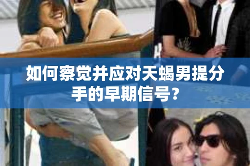 如何察觉并应对天蝎男提分手的早期信号? 如何察觉并应对天蝎男提分手的早期信号?