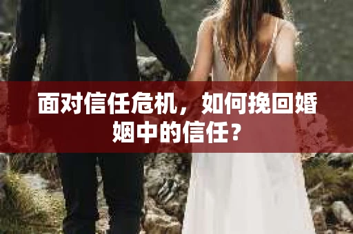 面对信任危机，如何挽回婚姻中的信任？