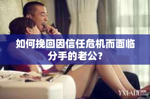 如何挽回因信任危机而面临分手的老公? 如何挽回因信任危机而面临分手的老公?