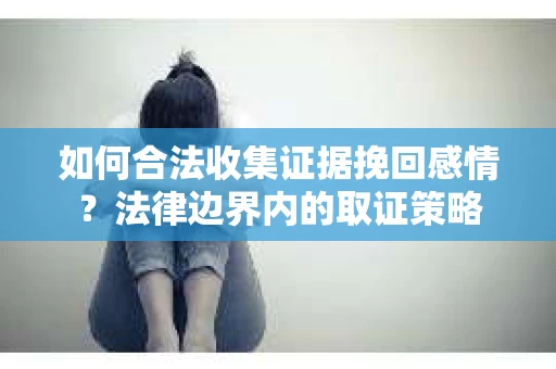 如何合法收集证据挽回感情？法律边界内的取证策略