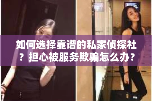 如何选择靠谱的私家侦探社?担心被服务欺骗怎么办? 如何选择靠谱的私家侦探社?担心被服务欺骗怎么办?