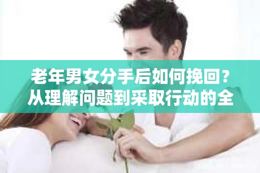 老年男女分手后如何挽回？从理解问题到采取行动的全面指南