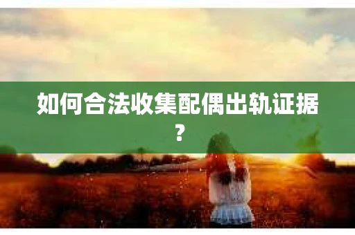 如何合法收集配偶出轨证据？