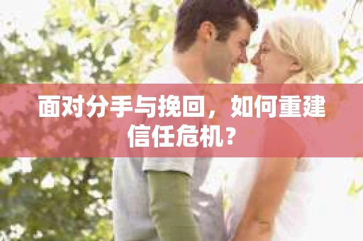 面对分手与挽回,如何重建信任危机? 面对分手与挽回,如何重建信任危机?