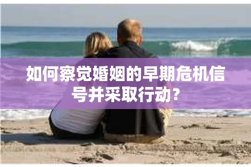 如何察觉婚姻的早期危机信号并采取行动？