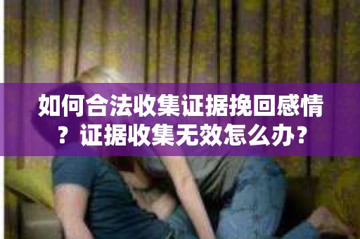 如何合法收集证据挽回感情？证据收集无效怎么办？