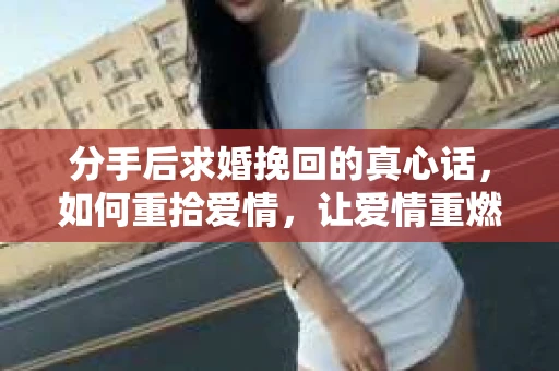 分手后求婚挽回的真心话，如何重拾爱情，让爱情重燃？