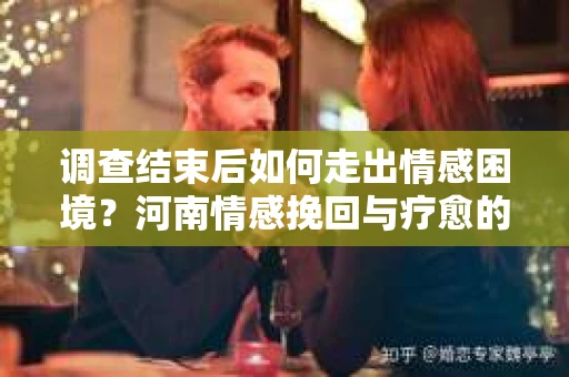 调查结束后如何走出情感困境？河南情感挽回与疗愈的实用方法