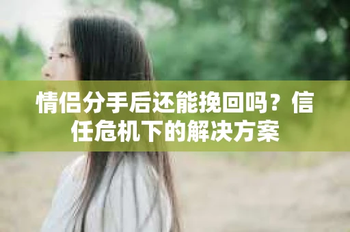 情侣分手后还能挽回吗？信任危机下的解决方案