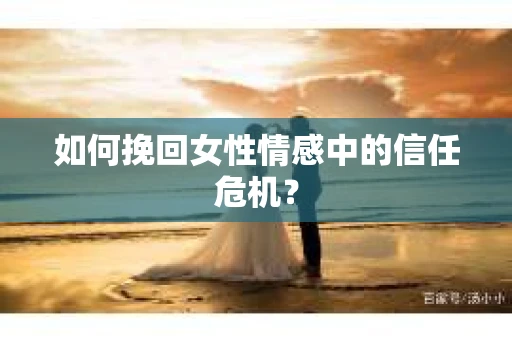 如何挽回女性情感中的信任危机？