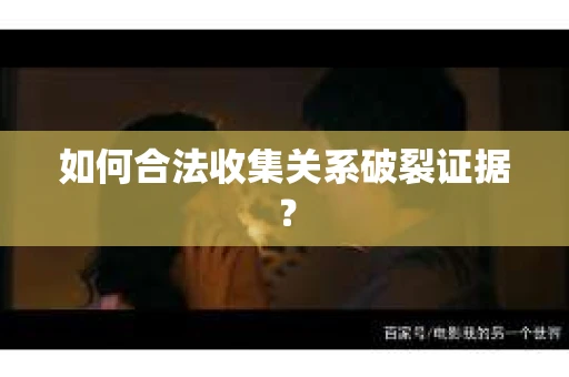 如何合法收集关系破裂证据？