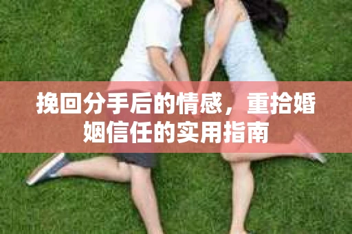 挽回分手后的情感,重拾婚姻信任的实用指南 挽回分手后的情感,重拾婚姻信任的实用指南