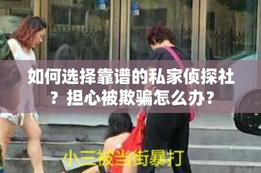 如何选择靠谱的私家侦探社?担心被欺骗怎么办? 如何选择靠谱的私家侦探社?担心被欺骗怎么办?