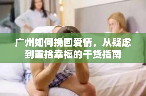 广州如何挽回爱情,从疑虑到重拾幸福的干货指南 广州如何挽回爱情,从疑虑到重拾幸福的干货指南