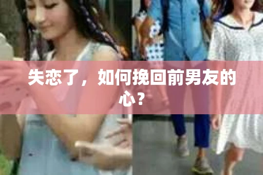失恋了,如何挽回前男友的心? 失恋了,如何挽回前男友的心?