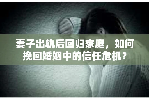 妻子出轨后回归家庭,如何挽回婚姻中的信任危机? 妻子出轨后回归家庭,如何挽回婚姻中的信任危机?