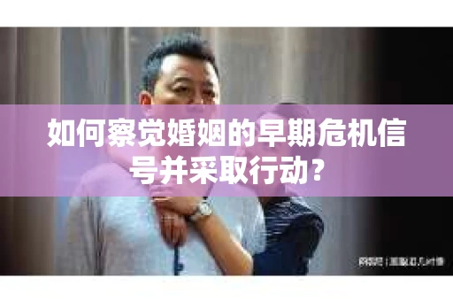 如何察觉婚姻的早期危机信号并采取行动? 如何察觉婚姻的早期危机信号并采取行动?