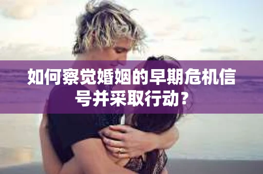 如何察觉婚姻的早期危机信号并采取行动? 如何察觉婚姻的早期危机信号并采取行动?