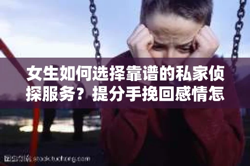 女生如何选择靠谱的私家侦探服务?提分手挽回感情怎么办? 女生如何选择靠谱的私家侦探服务?提分手挽回感情怎么办?