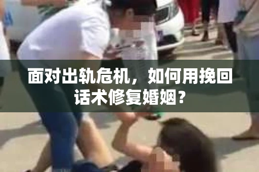 面对出轨危机，如何用挽回话术修复婚姻？