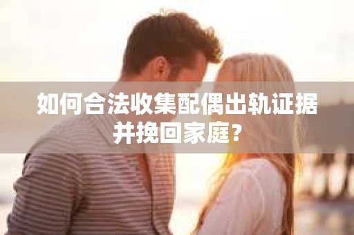 如何合法收集配偶出轨证据并挽回家庭? 如何合法收集配偶出轨证据并挽回家庭?