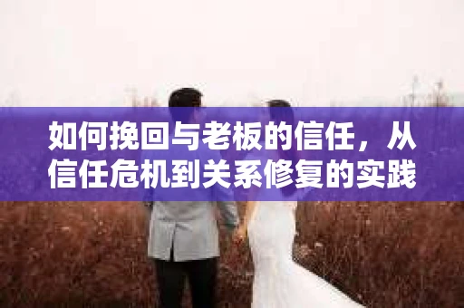 如何挽回与老板的信任，从信任危机到关系修复的实践指南