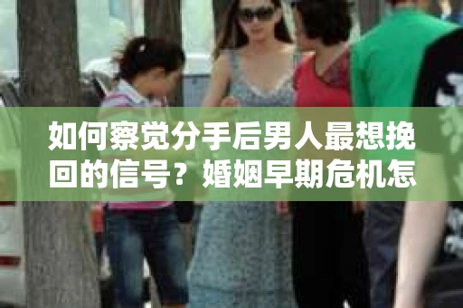 如何察觉分手后男人最想挽回的信号？婚姻早期危机怎么办？
