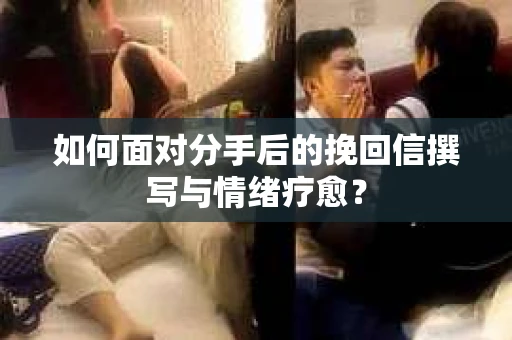 如何面对分手后的挽回信撰写与情绪疗愈？