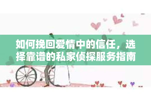 如何挽回爱情中的信任,选择靠谱的私家侦探服务指南 如何挽回爱情中的信任,选择靠谱的私家侦探服务指南