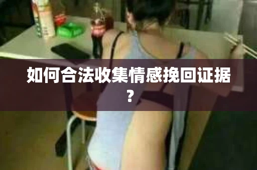 如何合法收集情感挽回证据？