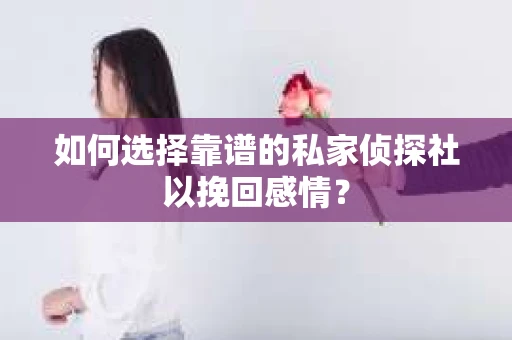 如何选择靠谱的私家侦探社以挽回感情？