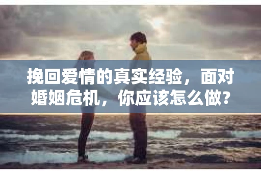 挽回爱情的真实经验，面对婚姻危机，你应该怎么做？