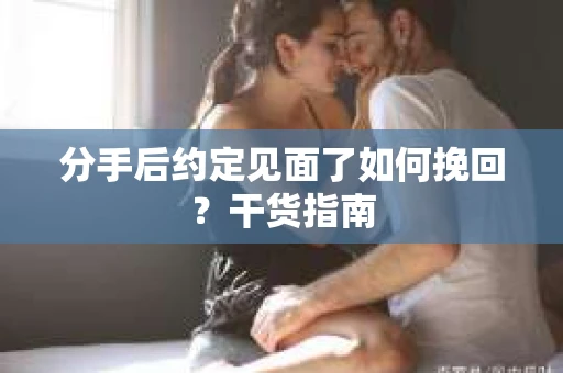 分手后约定见面了如何挽回?干货指南 分手后约定见面了如何挽回?干货指南