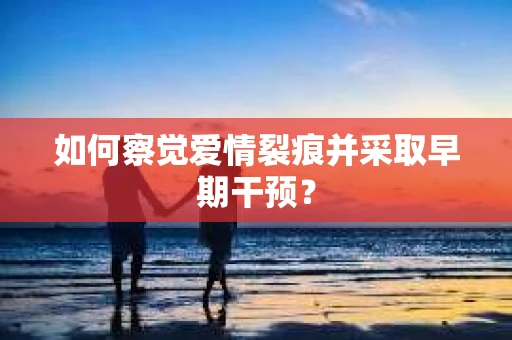 如何察觉爱情裂痕并采取早期干预? 如何察觉爱情裂痕并采取早期干预?