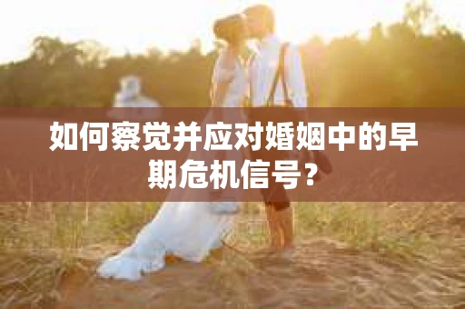如何察觉并应对婚姻中的早期危机信号？