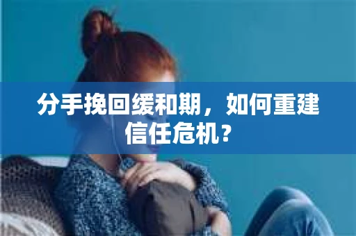 分手挽回缓和期，如何重建信任危机？