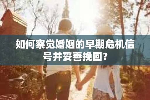 如何察觉婚姻的早期危机信号并妥善挽回? 如何察觉婚姻的早期危机信号并妥善挽回?