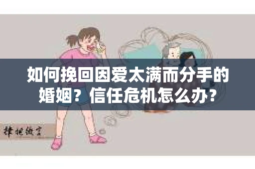 如何挽回因爱太满而分手的婚姻?信任危机怎么办? 如何挽回因爱太满而分手的婚姻?信任危机怎么办?