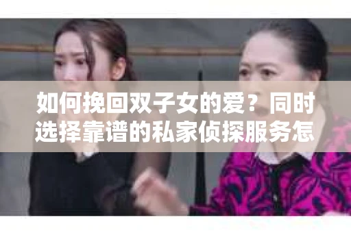 如何挽回双子女的爱？同时选择靠谱的私家侦探服务怎么办？