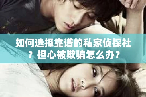 如何选择靠谱的私家侦探社？担心被欺骗怎么办？
