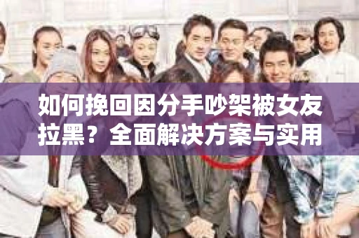 如何挽回因分手吵架被女友拉黑？全面解决方案与实用建议