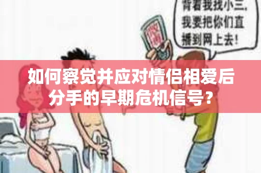 如何察觉并应对情侣相爱后分手的早期危机信号? 如何察觉并应对情侣相爱后分手的早期危机信号?
