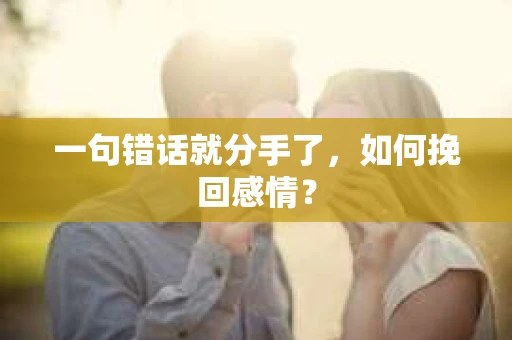 一句错话就分手了,如何挽回感情? 一句错话就分手了,如何挽回感情?