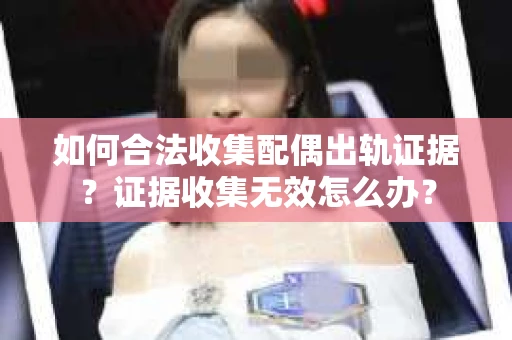 如何合法收集配偶出轨证据?证据收集无效怎么办? 如何合法收集配偶出轨证据?证据收集无效怎么办?