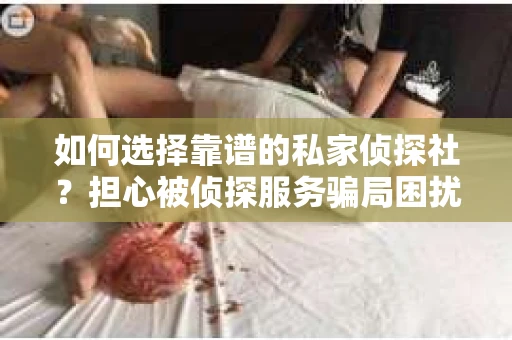 如何选择靠谱的私家侦探社？担心被侦探服务骗局困扰怎么办？