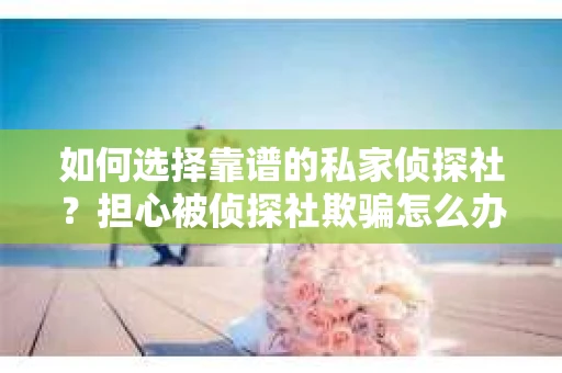 如何选择靠谱的私家侦探社?担心被侦探社欺骗怎么办? 如何选择靠谱的私家侦探社?担心被侦探社欺骗怎么办?
